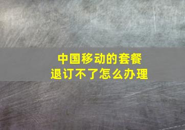 中国移动的套餐退订不了怎么办理