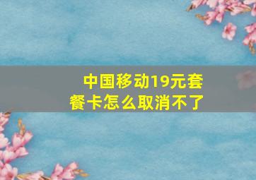 中国移动19元套餐卡怎么取消不了