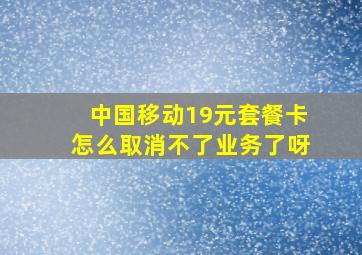 中国移动19元套餐卡怎么取消不了业务了呀