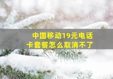 中国移动19元电话卡套餐怎么取消不了