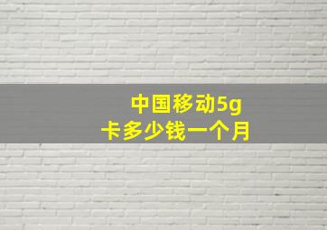 中国移动5g卡多少钱一个月