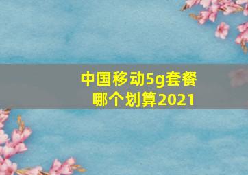 中国移动5g套餐哪个划算2021