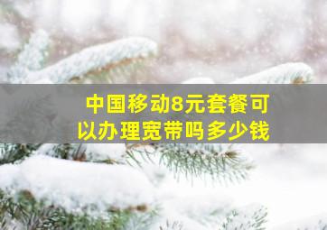 中国移动8元套餐可以办理宽带吗多少钱