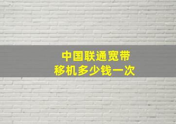 中国联通宽带移机多少钱一次