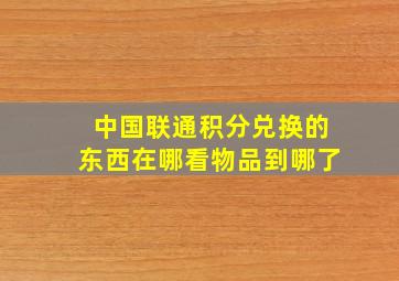 中国联通积分兑换的东西在哪看物品到哪了