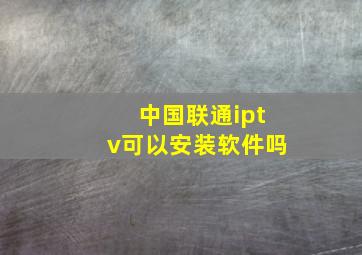 中国联通iptv可以安装软件吗