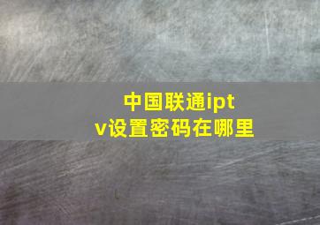 中国联通iptv设置密码在哪里