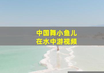 中国舞小鱼儿在水中游视频