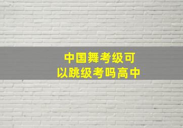 中国舞考级可以跳级考吗高中