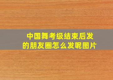 中国舞考级结束后发的朋友圈怎么发呢图片