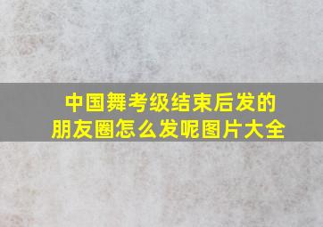 中国舞考级结束后发的朋友圈怎么发呢图片大全