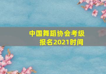 中国舞蹈协会考级报名2021时间