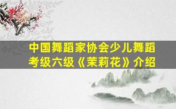 中国舞蹈家协会少儿舞蹈考级六级《茉莉花》介绍