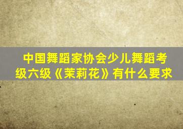 中国舞蹈家协会少儿舞蹈考级六级《茉莉花》有什么要求