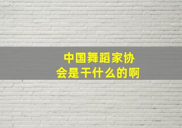 中国舞蹈家协会是干什么的啊