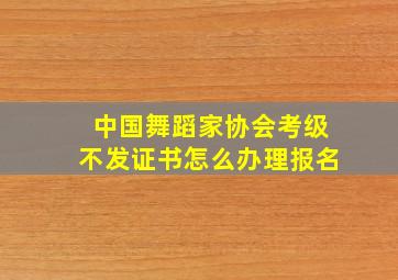 中国舞蹈家协会考级不发证书怎么办理报名