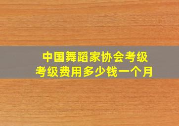 中国舞蹈家协会考级考级费用多少钱一个月