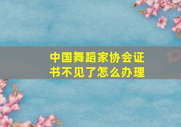 中国舞蹈家协会证书不见了怎么办理