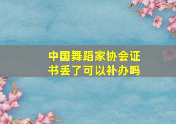 中国舞蹈家协会证书丢了可以补办吗