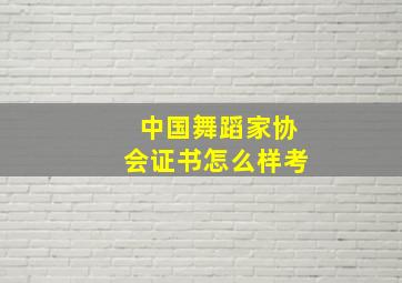 中国舞蹈家协会证书怎么样考