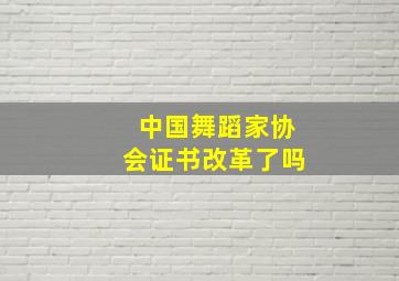 中国舞蹈家协会证书改革了吗