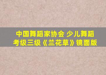 中国舞蹈家协会 少儿舞蹈考级三级《兰花草》镜面版