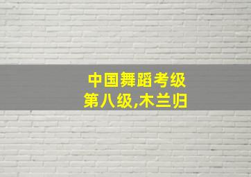 中国舞蹈考级第八级,木兰归