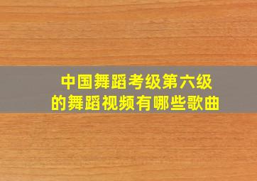 中国舞蹈考级第六级的舞蹈视频有哪些歌曲