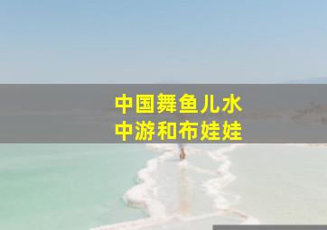 中国舞鱼儿水中游和布娃娃