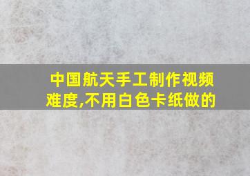 中国航天手工制作视频难度,不用白色卡纸做的