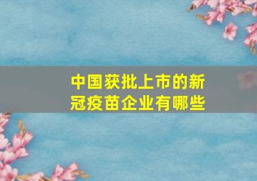 中国获批上市的新冠疫苗企业有哪些