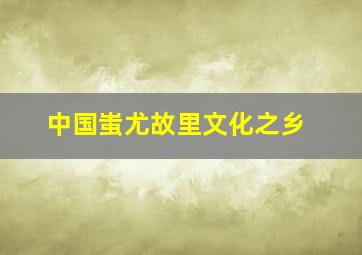 中国蚩尤故里文化之乡