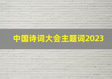 中国诗词大会主题词2023