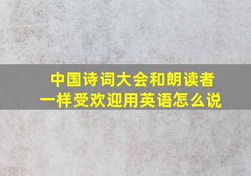 中国诗词大会和朗读者一样受欢迎用英语怎么说