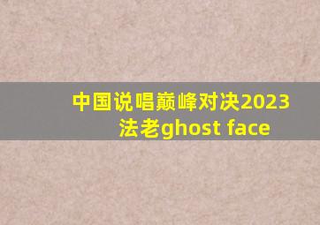 中国说唱巅峰对决2023法老ghost face