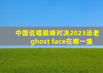 中国说唱巅峰对决2023法老ghost face在哪一集