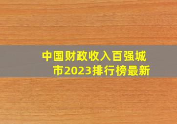 中国财政收入百强城市2023排行榜最新