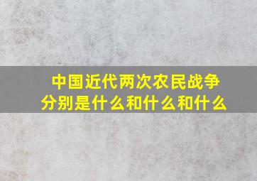 中国近代两次农民战争分别是什么和什么和什么