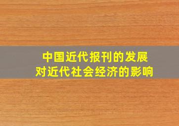 中国近代报刊的发展对近代社会经济的影响