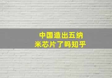 中国造出五纳米芯片了吗知乎