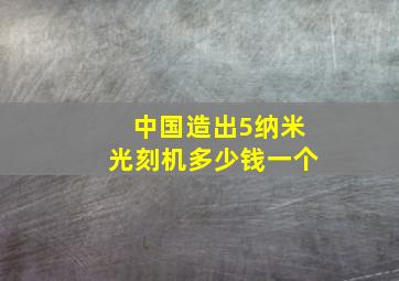 中国造出5纳米光刻机多少钱一个