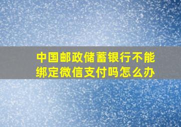 中国邮政储蓄银行不能绑定微信支付吗怎么办