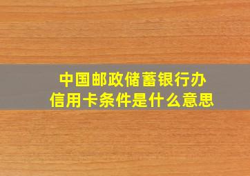 中国邮政储蓄银行办信用卡条件是什么意思