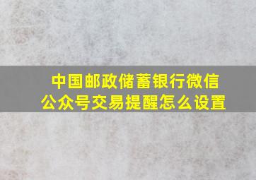 中国邮政储蓄银行微信公众号交易提醒怎么设置