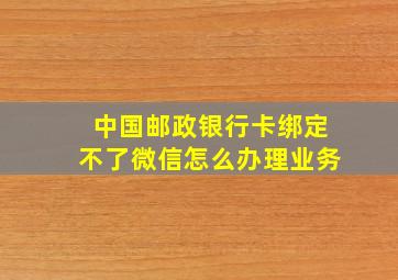 中国邮政银行卡绑定不了微信怎么办理业务