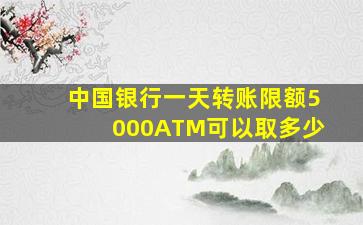 中国银行一天转账限额5000ATM可以取多少