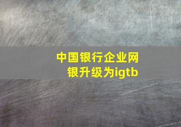 中国银行企业网银升级为igtb