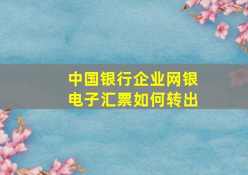 中国银行企业网银电子汇票如何转出