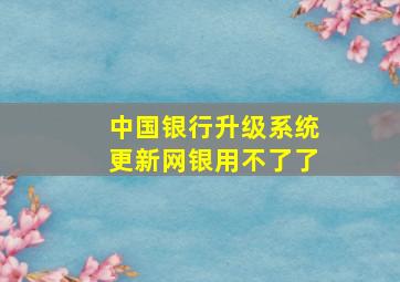 中国银行升级系统更新网银用不了了