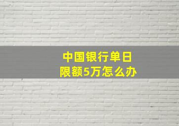 中国银行单日限额5万怎么办